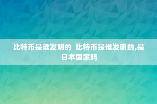 比特币是谁发明的  比特币是谁发明的,是日本国家吗