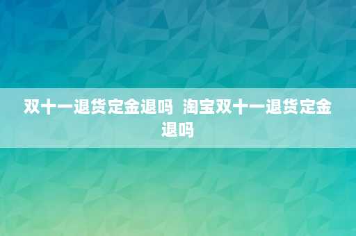 双十一退货定金退吗  淘宝双十一退货定金退吗