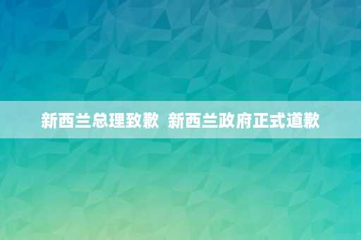 新西兰总理致歉  新西兰政府正式道歉