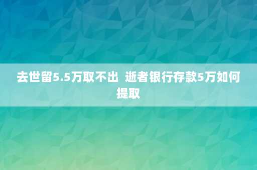 去世留5.5万取不出  逝者银行存款5万如何提取