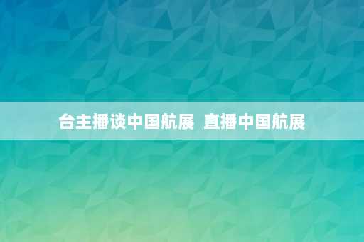 台主播谈中国航展  直播中国航展