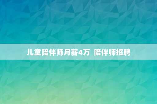 儿童陪伴师月薪4万  陪伴师招聘