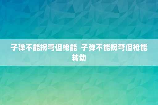 子弹不能拐弯但枪能  子弹不能拐弯但枪能转动