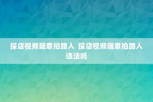 探店视频随意拍路人  探店视频随意拍路人违法吗