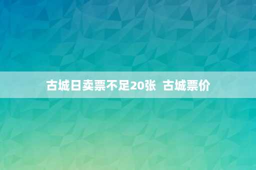 古城日卖票不足20张  古城票价