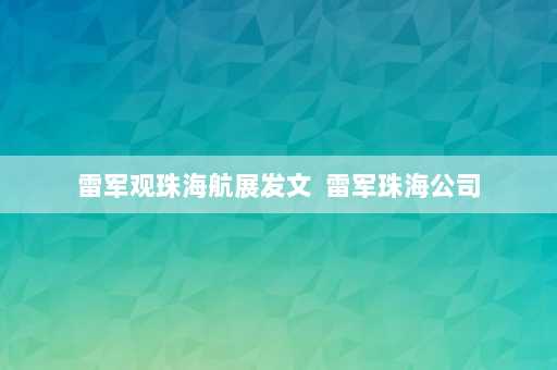 雷军观珠海航展发文  雷军珠海公司