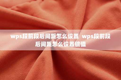 wps段前段后间距怎么设置  wps段前段后间距怎么设置磅值