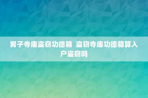 男子寺庙盗窃功德箱  盗窃寺庙功德箱算入户盗窃吗