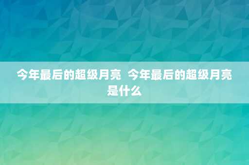 今年最后的超级月亮  今年最后的超级月亮是什么