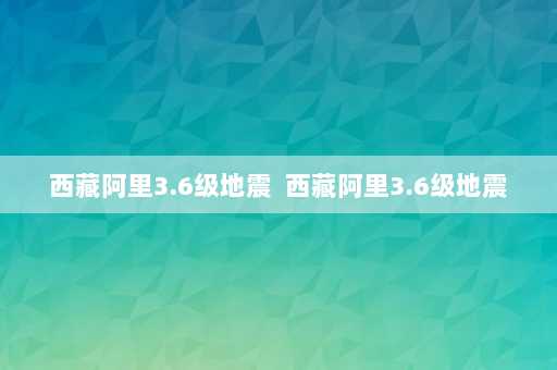 西藏阿里3.6级地震  西藏阿里3.6级地震