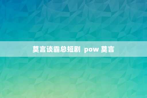 莫言谈霸总短剧  pow 莫言