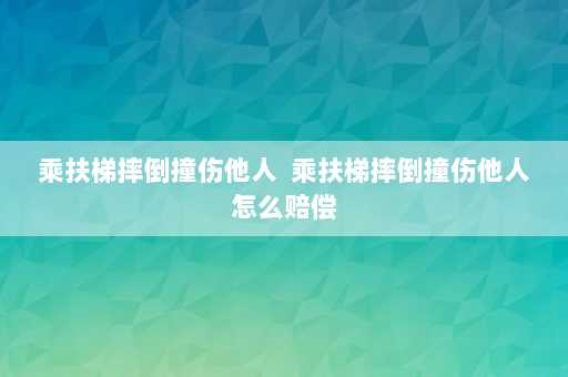 乘扶梯摔倒撞伤他人  乘扶梯摔倒撞伤他人怎么赔偿