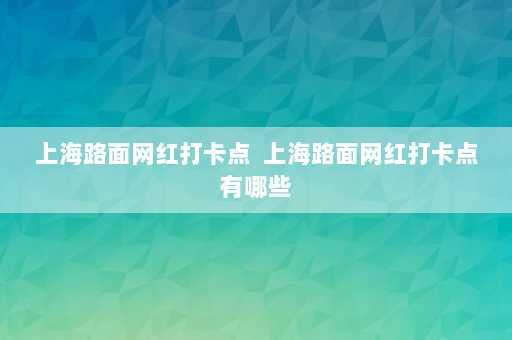 上海路面网红打卡点  上海路面网红打卡点有哪些