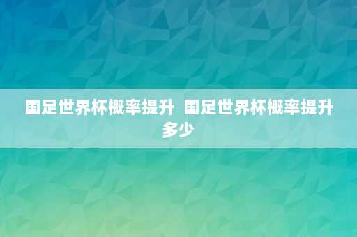 国足世界杯概率提升  国足世界杯概率提升多少