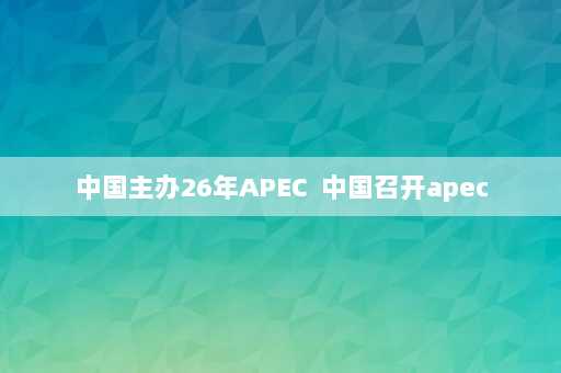 中国主办26年APEC  中国召开apec