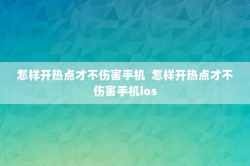 怎样开热点才不伤害手机  怎样开热点才不伤害手机ios