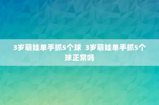 3岁萌娃单手抓5个球  3岁萌娃单手抓5个球正常吗