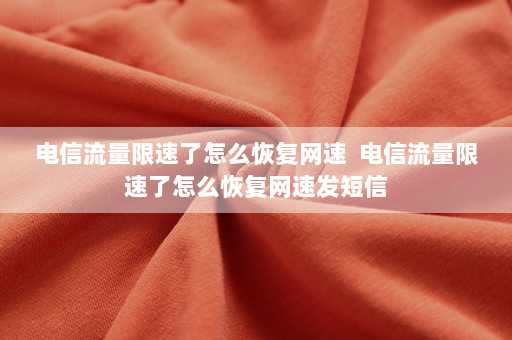 电信流量限速了怎么恢复网速  电信流量限速了怎么恢复网速发短信