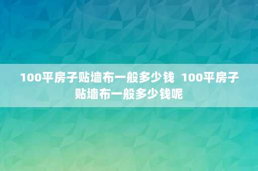 100平房子贴墙布一般多少钱  100平房子贴墙布一般多少钱呢