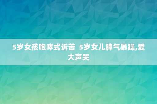 5岁女孩咆哮式诉苦  5岁女儿脾气暴躁,爱大声哭