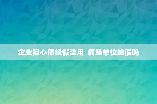 企业担心痛经假滥用  痛经单位给假吗