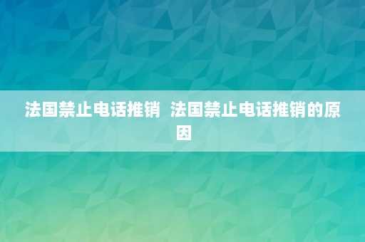 法国禁止电话推销  法国禁止电话推销的原因