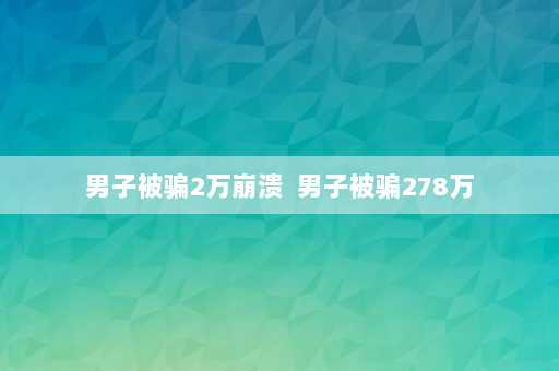 男子被骗2万崩溃  男子被骗278万