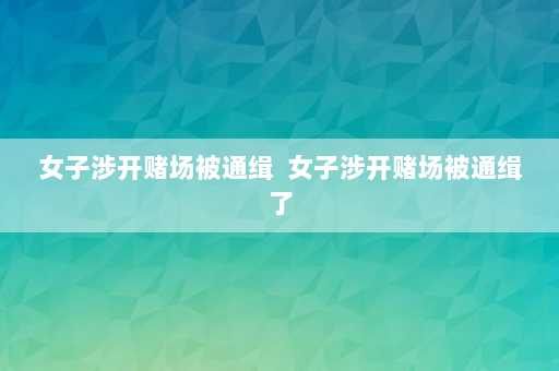 女子涉开赌场被通缉  女子涉开赌场被通缉了