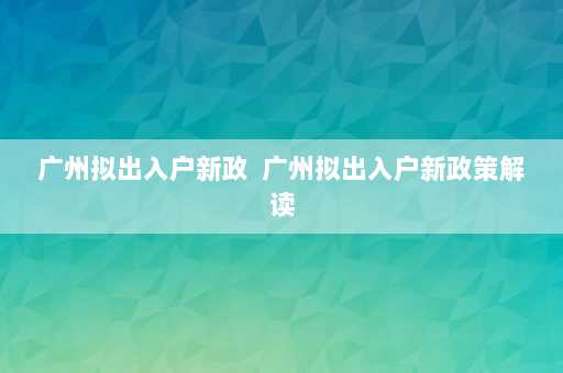 广州拟出入户新政  广州拟出入户新政策解读