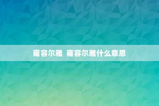 雍容尔雅  雍容尔雅什么意思