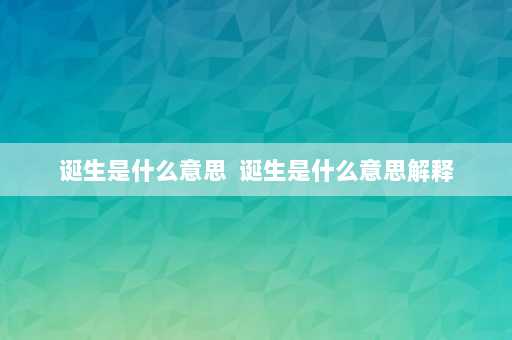 诞生是什么意思  诞生是什么意思解释