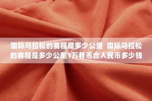 国际马拉松的赛程是多少公里  国际马拉松的赛程是多少公里1万巷币合人民币多少钱