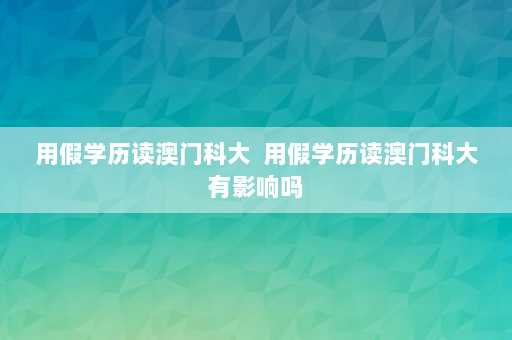 用假学历读澳门科大  用假学历读澳门科大有影响吗