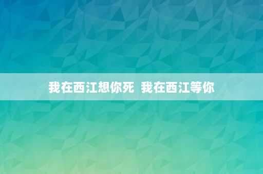 我在西江想你死  我在西江等你