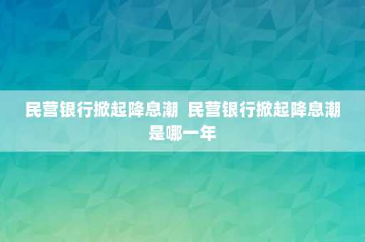 民营银行掀起降息潮  民营银行掀起降息潮是哪一年