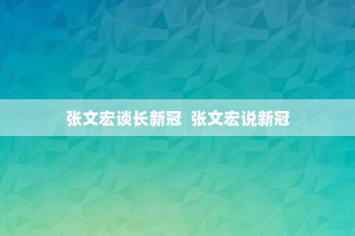 张文宏谈长新冠  张文宏说新冠