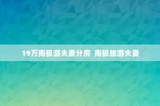 19万南极游夫妻分房  南极旅游夫妻