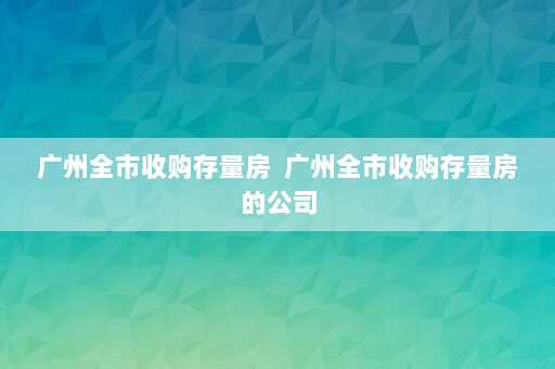 广州全市收购存量房  广州全市收购存量房的公司