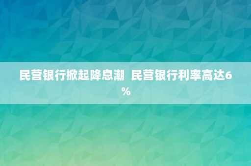 民营银行掀起降息潮  民营银行利率高达6%