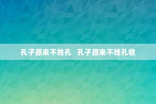 孔子原来不姓孔   孔子原来不姓孔收