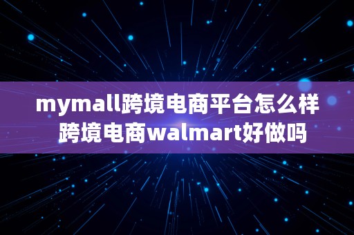 mymall跨境电商平台怎么样  跨境电商walmart好做吗