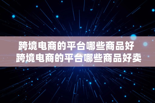 跨境电商的平台哪些商品好  跨境电商的平台哪些商品好卖