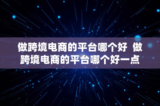 做跨境电商的平台哪个好  做跨境电商的平台哪个好一点