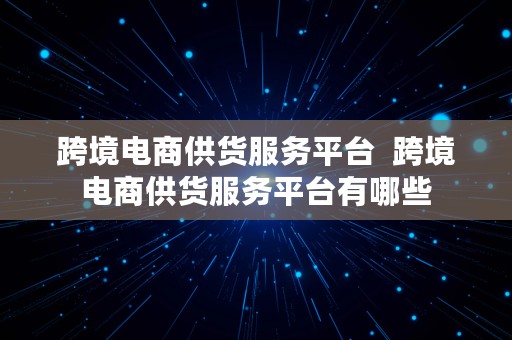 跨境电商供货服务平台  跨境电商供货服务平台有哪些