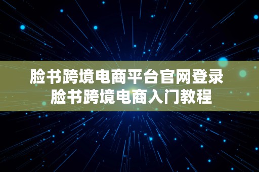 脸书跨境电商平台官网登录  脸书跨境电商入门教程