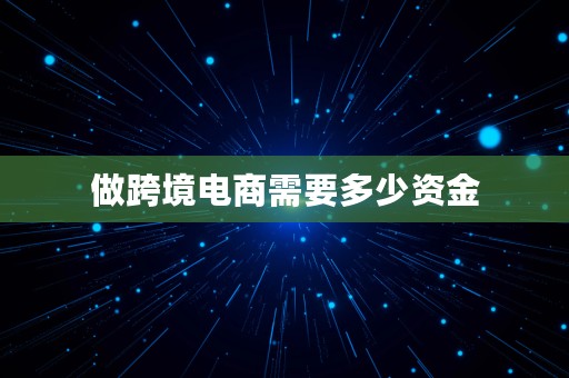 做跨境电商需要多少资金⎛⎞ 个人做跨境电商需要多少资金