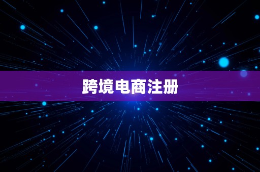 跨境电商注册⎛⎞ 跨境电商注册公司的流程