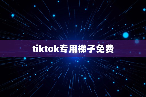 tiktok专用梯子免费⎛⎞ 运营tiktok稳定的梯子怎么来