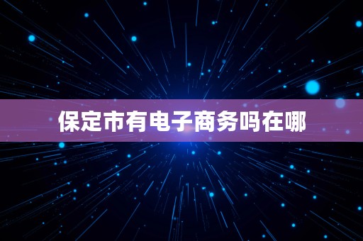 保定市有电子商务吗在哪⎛⎞ 保定市有电子商务吗在哪个区