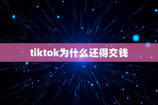 tiktok为什么还得交钱⎛⎞ 